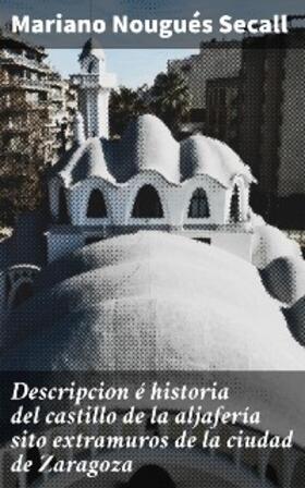 Nougués Secall |  Descripcion é historia del castillo de la aljafería sito  extramuros de la ciudad de Zaragoza | eBook | Sack Fachmedien