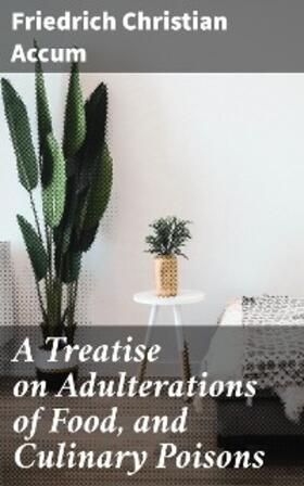 Accum |  A Treatise on Adulterations of Food, and Culinary Poisons | eBook | Sack Fachmedien
