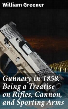 Greener |  Gunnery in 1858: Being a Treatise on Rifles, Cannon, and Sporting Arms | eBook | Sack Fachmedien