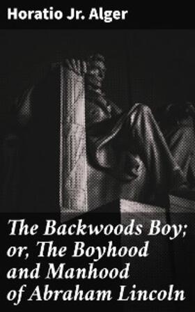 Alger |  The Backwoods Boy; or, The Boyhood and Manhood of Abraham Lincoln | eBook | Sack Fachmedien