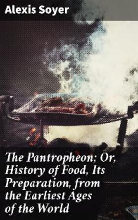 Soyer |  The Pantropheon; Or, History of Food, Its Preparation, from the Earliest Ages of the World | eBook | Sack Fachmedien