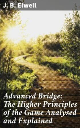 Elwell |  Advanced Bridge; The Higher Principles of the Game Analysed and Explained | eBook | Sack Fachmedien