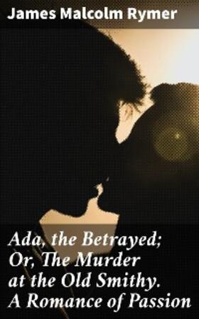Rymer |  Ada, the Betrayed; Or, The Murder at the Old Smithy. A Romance of Passion | eBook | Sack Fachmedien