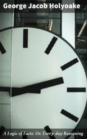 Holyoake |  A Logic of Facts; Or, Every-day Reasoning | eBook | Sack Fachmedien