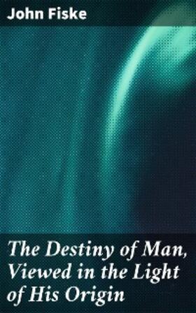 Fiske |  The Destiny of Man, Viewed in the Light of His Origin | eBook | Sack Fachmedien