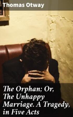 Otway |  The Orphan; Or, The Unhappy Marriage. A Tragedy, in Five Acts | eBook | Sack Fachmedien