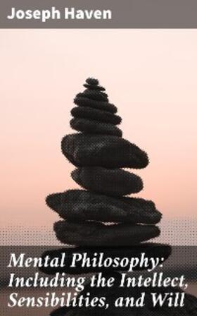Haven |  Mental Philosophy: Including the Intellect, Sensibilities, and Will | eBook | Sack Fachmedien