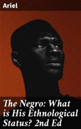 Ariel |  The Negro: What is His Ethnological Status? 2nd Ed | eBook | Sack Fachmedien