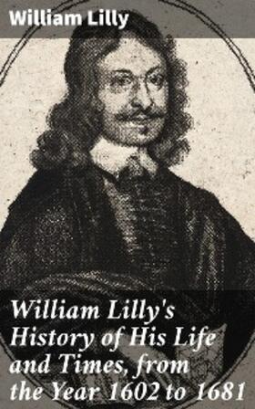 Lilly / Ashmole |  William Lilly's History of His Life and Times, from the Year 1602 to 1681 | eBook | Sack Fachmedien