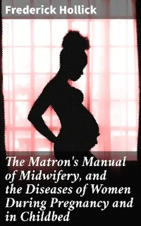 Hollick |  The Matron's Manual of Midwifery, and the Diseases of Women During Pregnancy and in Childbed | eBook | Sack Fachmedien