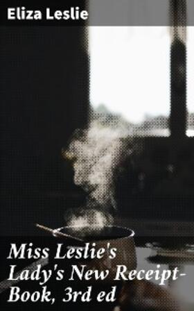 Leslie |  Miss Leslie's Lady's New Receipt-Book, 3rd ed | eBook | Sack Fachmedien