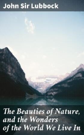 Lubbock |  The Beauties of Nature, and the Wonders of the World We Live In | eBook | Sack Fachmedien