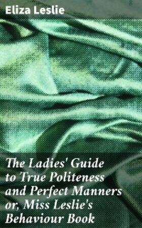 Leslie |  The Ladies' Guide to True Politeness and Perfect Manners or, Miss Leslie's Behaviour Book | eBook | Sack Fachmedien