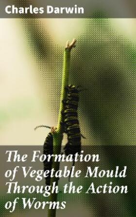 Darwin |  The Formation of Vegetable Mould Through the Action of Worms | eBook | Sack Fachmedien