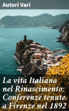 Vari |  La vita Italiana nel Rinascimento: Conferenze tenute a Firenze nel 1892 | eBook | Sack Fachmedien