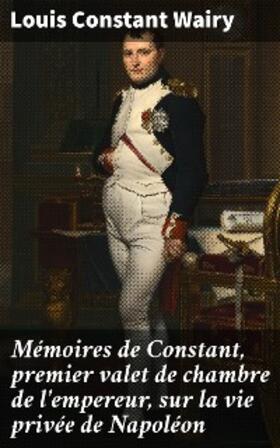 Wairy |  Mémoires de Constant, premier valet de chambre de l'empereur, sur la vie privée de Napoléon | eBook | Sack Fachmedien