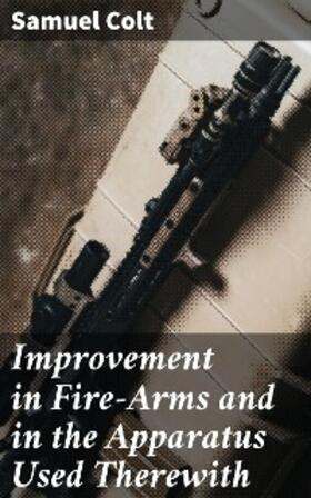 Colt |  Improvement in Fire-Arms and in the Apparatus Used Therewith | eBook | Sack Fachmedien