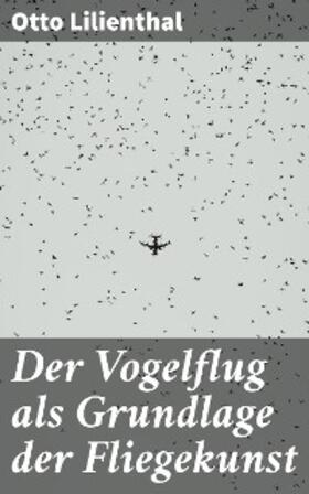 Lilienthal |  Der Vogelflug als Grundlage der Fliegekunst | eBook | Sack Fachmedien