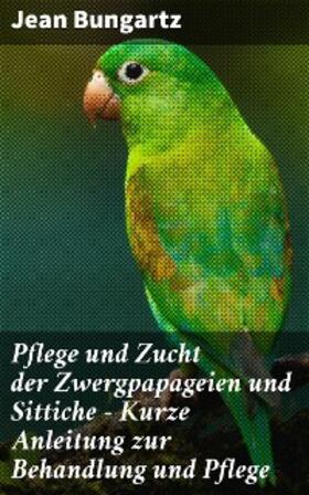Bungartz |  Pflege und Zucht der Zwergpapageien und Sittiche - Kurze Anleitung zur Behandlung und Pflege | eBook | Sack Fachmedien
