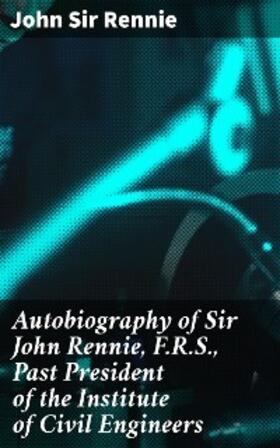 Rennie |  Autobiography of Sir John Rennie, F.R.S., Past President of the Institute of Civil Engineers | eBook | Sack Fachmedien