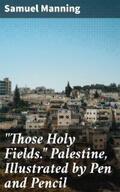 Manning |  "Those Holy Fields." Palestine, Illustrated by Pen and Pencil | eBook | Sack Fachmedien