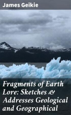 Geikie |  Fragments of Earth Lore: Sketches & Addresses Geological and Geographical | eBook | Sack Fachmedien