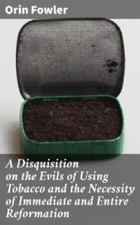 Fowler |  A Disquisition on the Evils of Using Tobacco and the Necessity of Immediate and Entire Reformation | eBook | Sack Fachmedien