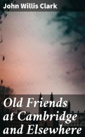 Clark |  Old Friends at Cambridge and Elsewhere | eBook | Sack Fachmedien