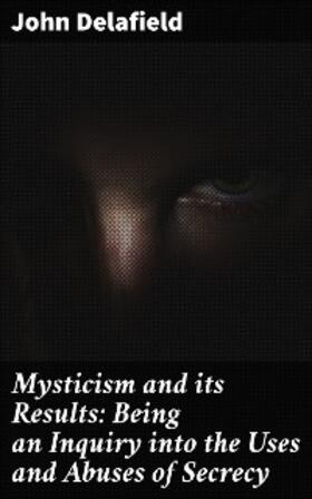 Delafield |  Mysticism and its Results: Being an Inquiry into the Uses and Abuses of Secrecy | eBook | Sack Fachmedien
