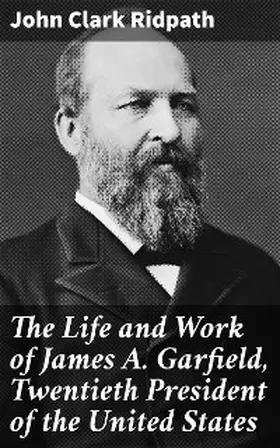 Ridpath |  The Life and Work of James A. Garfield, Twentieth President of the United States | eBook | Sack Fachmedien