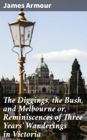 Armour |  The Diggings, the Bush, and Melbourne or, Reminiscences of Three Years' Wanderings in Victoria | eBook | Sack Fachmedien