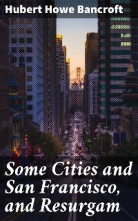 Bancroft |  Some Cities and San Francisco, and Resurgam | eBook | Sack Fachmedien