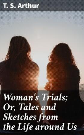 Arthur |  Woman's Trials; Or, Tales and Sketches from the Life around Us | eBook | Sack Fachmedien
