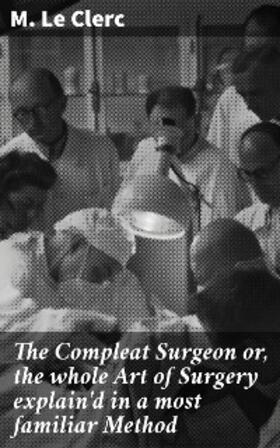 Le Clerc |  The Compleat Surgeon or, the whole Art of Surgery explain'd in a most familiar Method | eBook | Sack Fachmedien