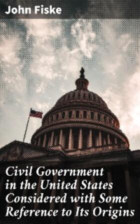 Fiske |  Civil Government in the United States Considered with Some Reference to Its Origins | eBook | Sack Fachmedien