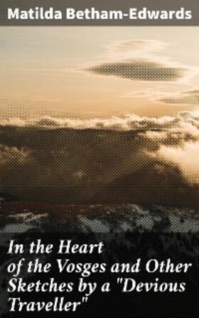 Betham-Edwards |  In the Heart of the Vosges and Other Sketches by a "Devious Traveller" | eBook | Sack Fachmedien