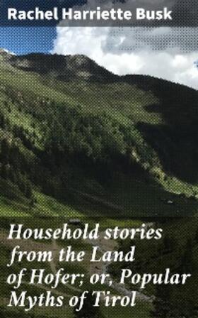 Busk |  Household stories from the Land of Hofer; or, Popular Myths of Tirol | eBook | Sack Fachmedien