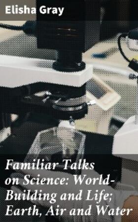 Gray |  Familiar Talks on Science: World-Building and Life; Earth, Air and Water | eBook | Sack Fachmedien