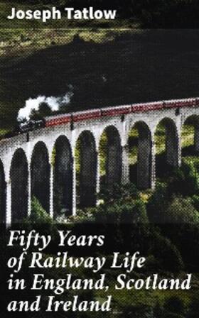 Tatlow |  Fifty Years of Railway Life in England, Scotland and Ireland | eBook | Sack Fachmedien