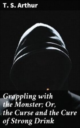 Arthur |  Grappling with the Monster; Or, the Curse and the Cure of Strong Drink | eBook | Sack Fachmedien