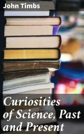 Timbs |  Curiosities of Science, Past and Present | eBook | Sack Fachmedien