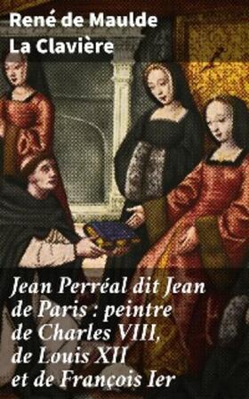 Clavière |  Jean Perréal dit Jean de Paris : peintre de Charles VIII, de Louis XII et de François Ier | eBook | Sack Fachmedien