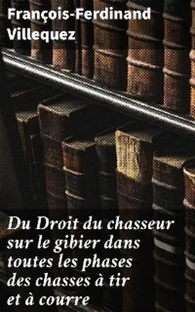 Villequez |  Du Droit du chasseur sur le gibier dans toutes les phases des chasses à tir et à courre | eBook | Sack Fachmedien