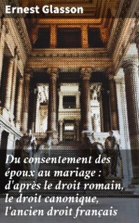 Glasson |  Du consentement des époux au mariage : d'après le droit romain, le droit canonique, l'ancien droit français | eBook | Sack Fachmedien