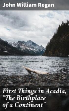 Regan |  First Things in Acadia, "The Birthplace of a Continent" | eBook | Sack Fachmedien
