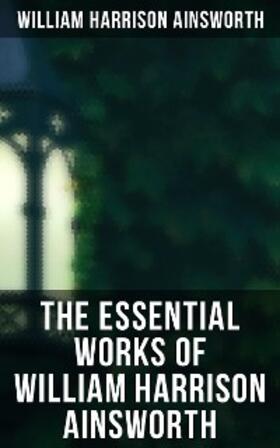 Ainsworth |  The Essential Works of William Harrison Ainsworth | eBook | Sack Fachmedien