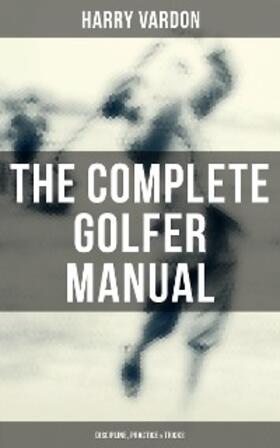 Vardon |  The Complete Golfer Manual: Discipline, Practice & Tricks | eBook | Sack Fachmedien