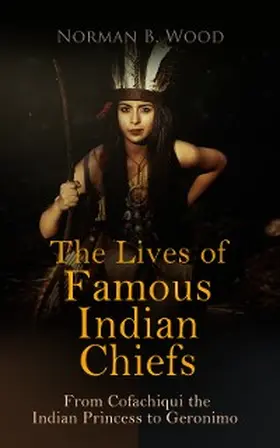 Wood |  The Lives of Famous Indian Chiefs: From Cofachiqui the Indian Princess to Geronimo (Annotated) | eBook | Sack Fachmedien