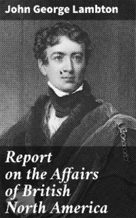 Lambton |  Report on the Affairs of British North America | eBook | Sack Fachmedien