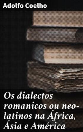 Coelho |  Os dialectos romanicos ou neo-latinos na África, Ásia e América | eBook | Sack Fachmedien
